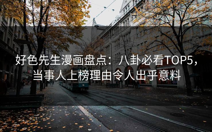好色先生漫画盘点：八卦必看TOP5，当事人上榜理由令人出乎意料