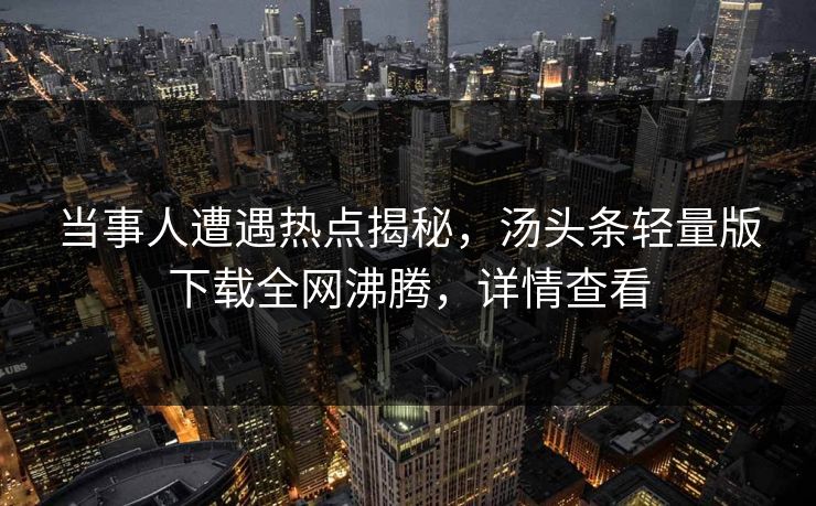 当事人遭遇热点揭秘，汤头条轻量版下载全网沸腾，详情查看