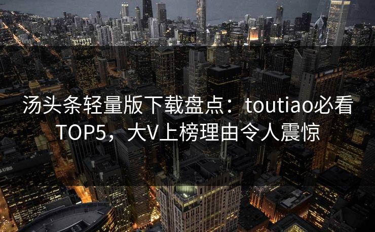 汤头条轻量版下载盘点：toutiao必看TOP5，大V上榜理由令人震惊