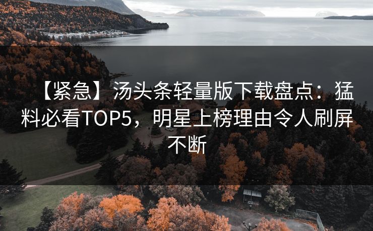 【紧急】汤头条轻量版下载盘点：猛料必看TOP5，明星上榜理由令人刷屏不断