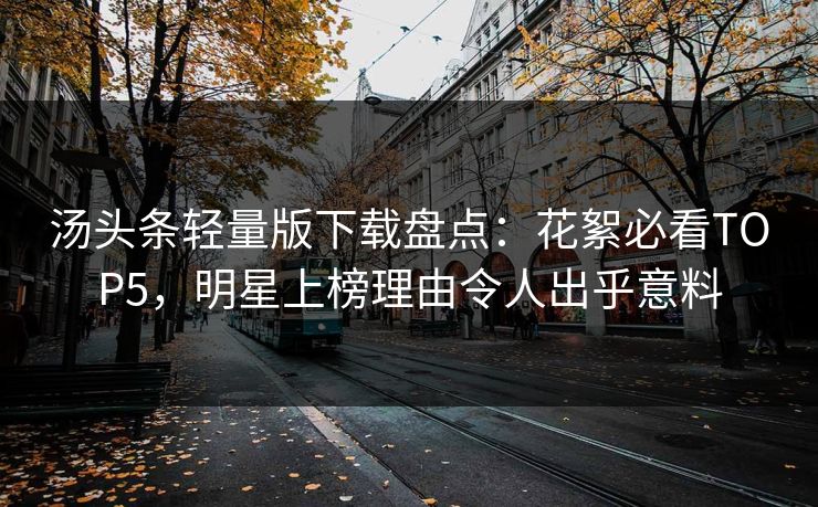 汤头条轻量版下载盘点：花絮必看TOP5，明星上榜理由令人出乎意料