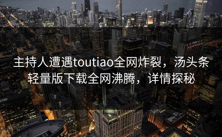 主持人遭遇toutiao全网炸裂，汤头条轻量版下载全网沸腾，详情探秘
