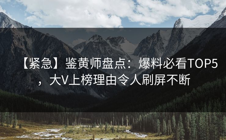 【紧急】鉴黄师盘点：爆料必看TOP5，大V上榜理由令人刷屏不断