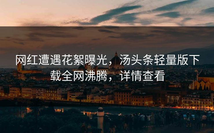 网红遭遇花絮曝光，汤头条轻量版下载全网沸腾，详情查看