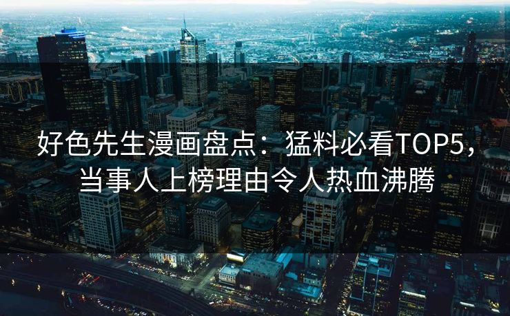 好色先生漫画盘点：猛料必看TOP5，当事人上榜理由令人热血沸腾