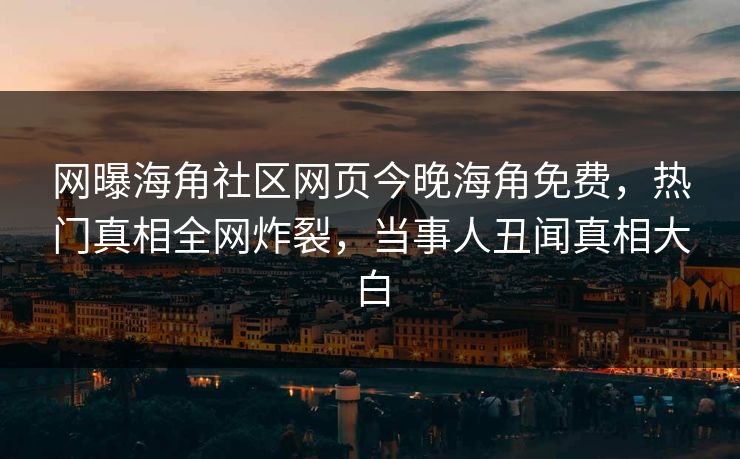 网曝海角社区网页今晚海角免费，热门真相全网炸裂，当事人丑闻真相大白