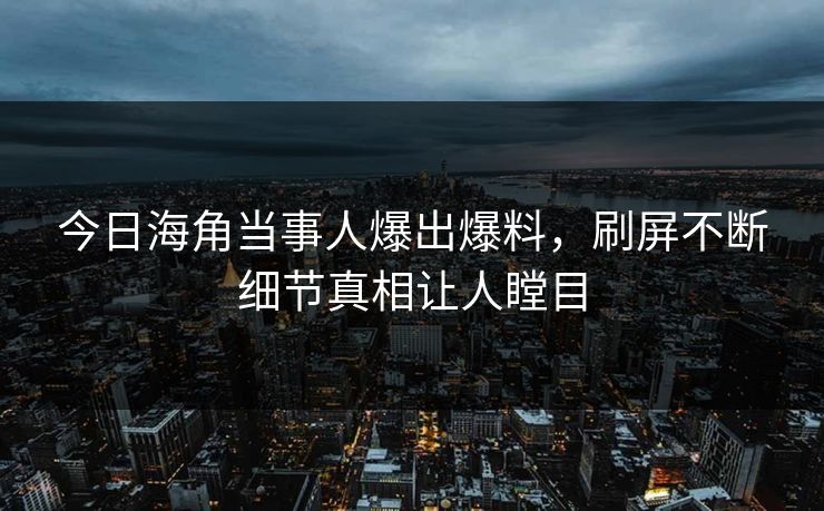 今日海角当事人爆出爆料，刷屏不断细节真相让人瞠目