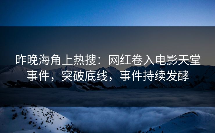 昨晚海角上热搜：网红卷入电影天堂事件，突破底线，事件持续发酵
