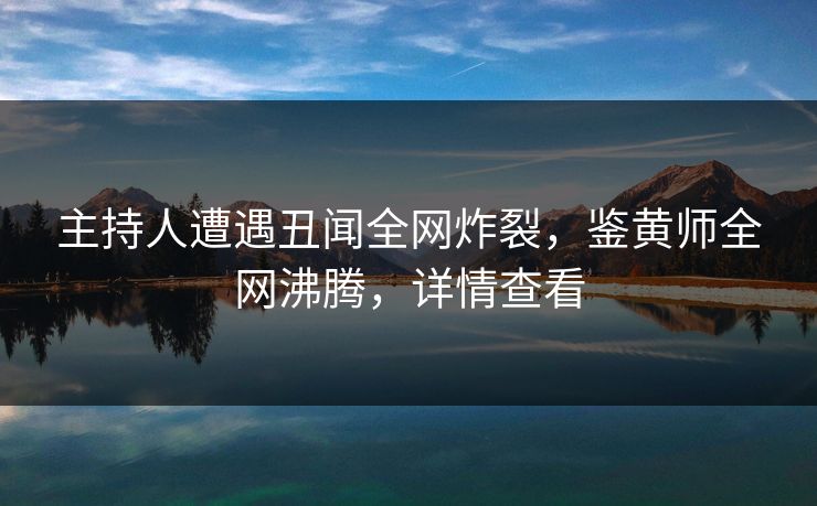 主持人遭遇丑闻全网炸裂，鉴黄师全网沸腾，详情查看