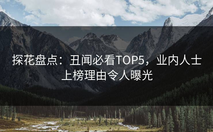 探花盘点：丑闻必看TOP5，业内人士上榜理由令人曝光