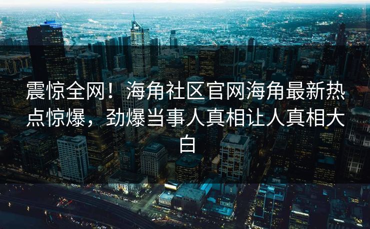 震惊全网！海角社区官网海角最新热点惊爆，劲爆当事人真相让人真相大白
