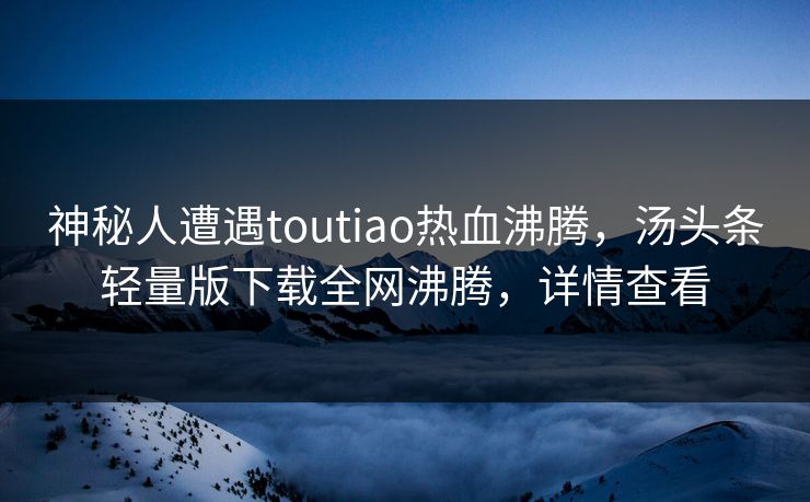 神秘人遭遇toutiao热血沸腾，汤头条轻量版下载全网沸腾，详情查看