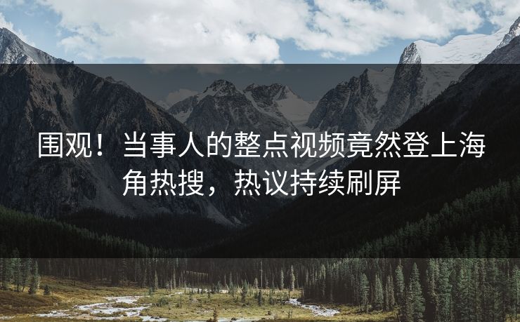 围观！当事人的整点视频竟然登上海角热搜，热议持续刷屏