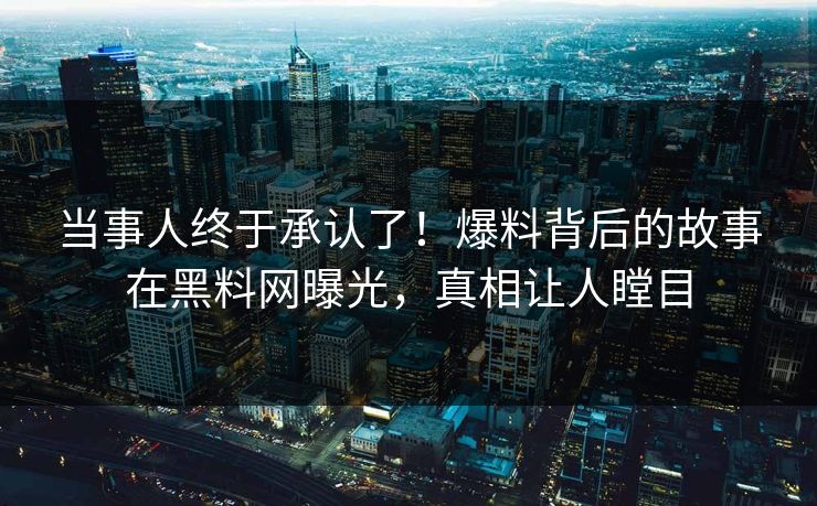 当事人终于承认了！爆料背后的故事在黑料网曝光，真相让人瞠目