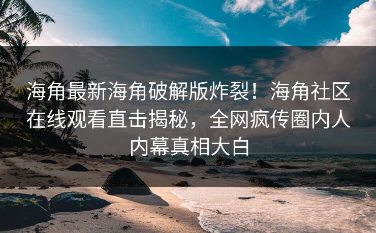 海角最新海角破解版炸裂！海角社区在线观看直击揭秘，全网疯传圈内人内幕真相大白