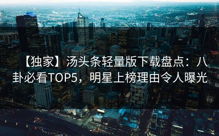 【独家】汤头条轻量版下载盘点：八卦必看TOP5，明星上榜理由令人曝光