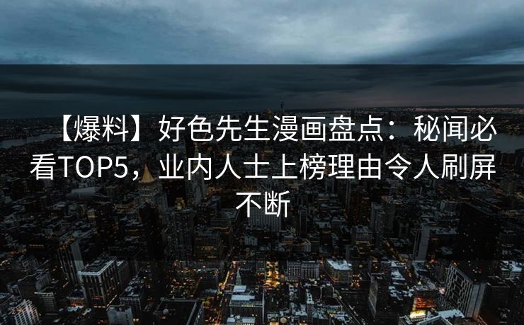 【爆料】好色先生漫画盘点：秘闻必看TOP5，业内人士上榜理由令人刷屏不断