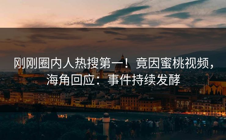 刚刚圈内人热搜第一！竟因蜜桃视频，海角回应：事件持续发酵