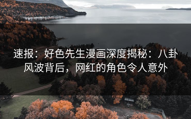 速报：好色先生漫画深度揭秘：八卦风波背后，网红的角色令人意外