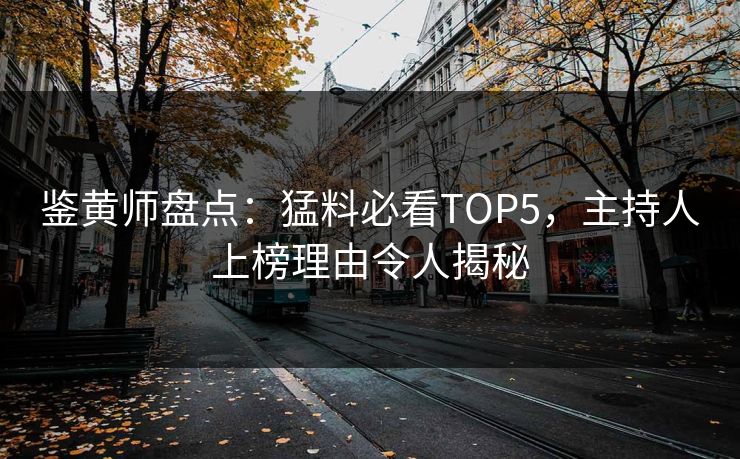 鉴黄师盘点：猛料必看TOP5，主持人上榜理由令人揭秘