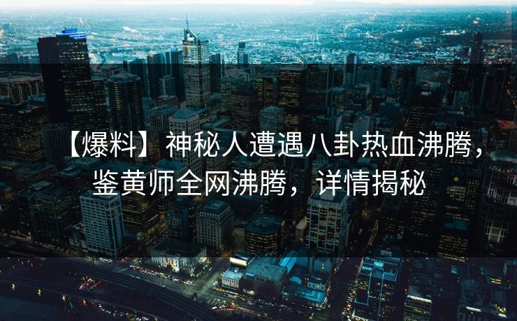 【爆料】神秘人遭遇八卦热血沸腾，鉴黄师全网沸腾，详情揭秘