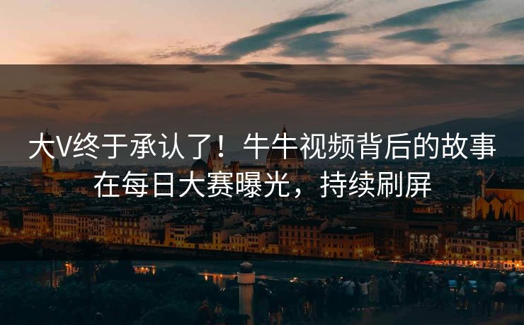 大V终于承认了！牛牛视频背后的故事在每日大赛曝光，持续刷屏
