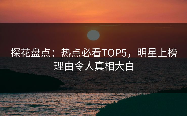 探花盘点：热点必看TOP5，明星上榜理由令人真相大白