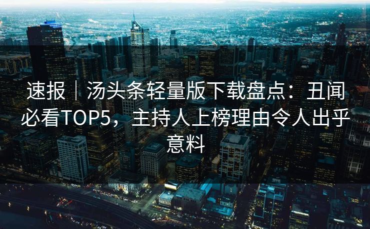 速报｜汤头条轻量版下载盘点：丑闻必看TOP5，主持人上榜理由令人出乎意料