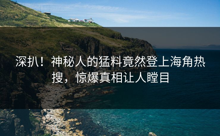 深扒！神秘人的猛料竟然登上海角热搜，惊爆真相让人瞠目