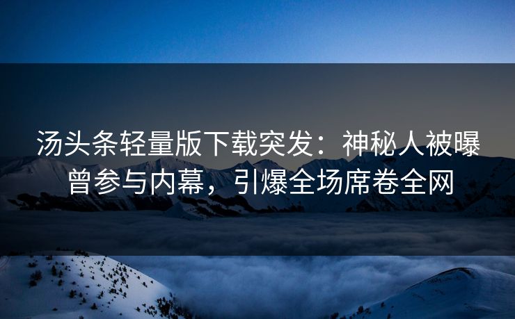 汤头条轻量版下载突发：神秘人被曝曾参与内幕，引爆全场席卷全网