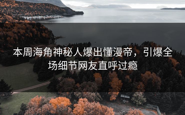 本周海角神秘人爆出懂漫帝，引爆全场细节网友直呼过瘾