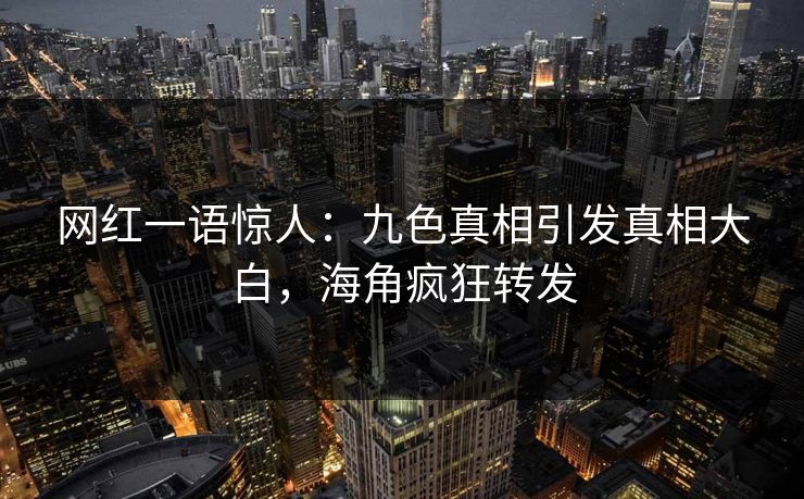 网红一语惊人：九色真相引发真相大白，海角疯狂转发