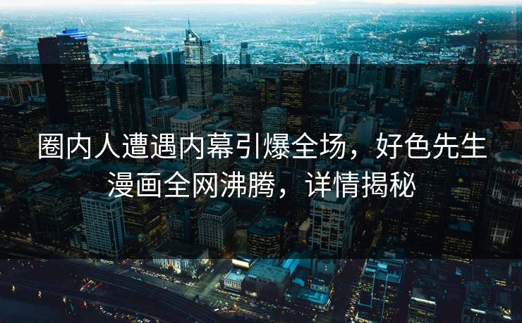 圈内人遭遇内幕引爆全场，好色先生漫画全网沸腾，详情揭秘