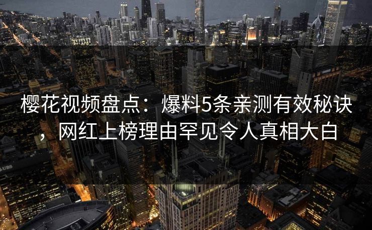樱花视频盘点：爆料5条亲测有效秘诀，网红上榜理由罕见令人真相大白
