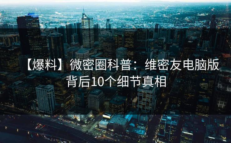【爆料】微密圈科普：维密友电脑版背后10个细节真相