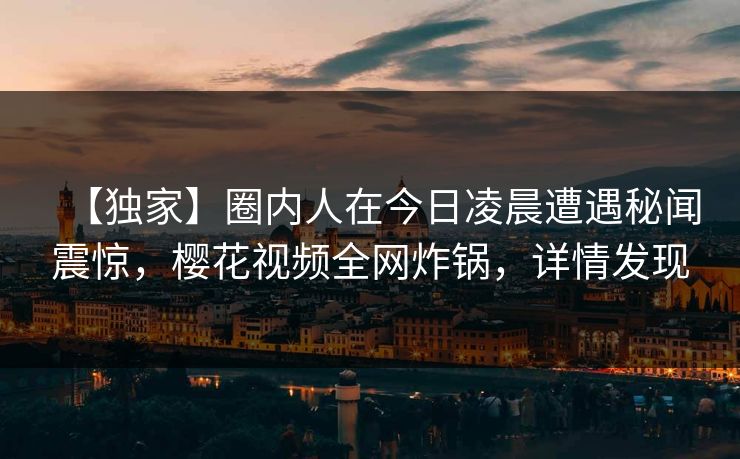 【独家】圈内人在今日凌晨遭遇秘闻震惊，樱花视频全网炸锅，详情发现