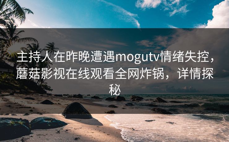 主持人在昨晚遭遇mogutv情绪失控，蘑菇影视在线观看全网炸锅，详情探秘