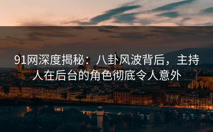 91网深度揭秘：八卦风波背后，主持人在后台的角色彻底令人意外