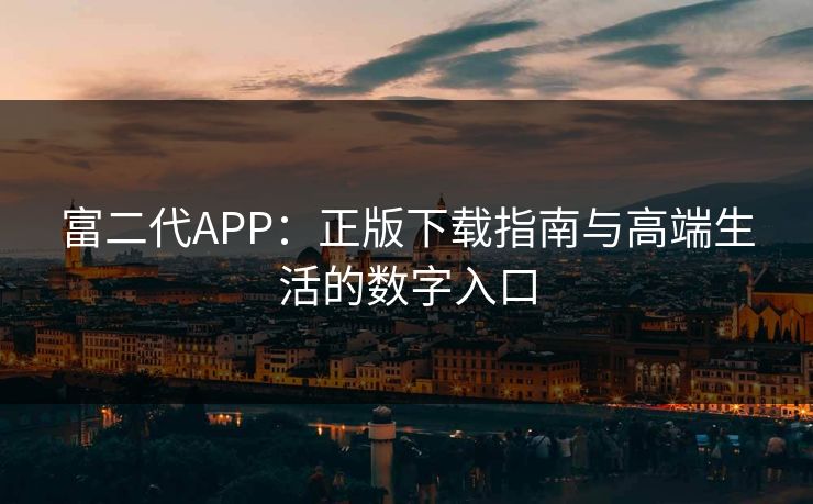 富二代APP：正版下载指南与高端生活的数字入口