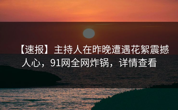 【速报】主持人在昨晚遭遇花絮震撼人心，91网全网炸锅，详情查看