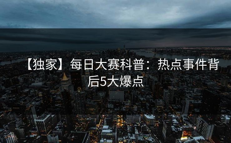 【独家】每日大赛科普：热点事件背后5大爆点