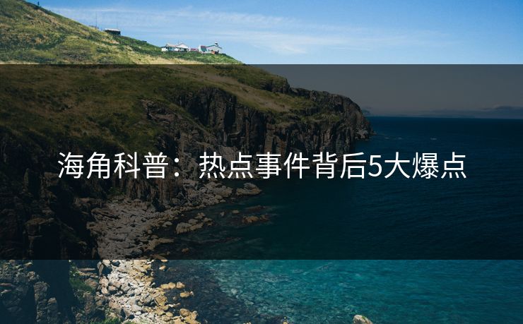 海角科普：热点事件背后5大爆点