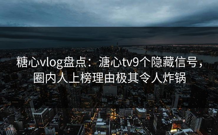 糖心vlog盘点：溏心tv9个隐藏信号，圈内人上榜理由极其令人炸锅