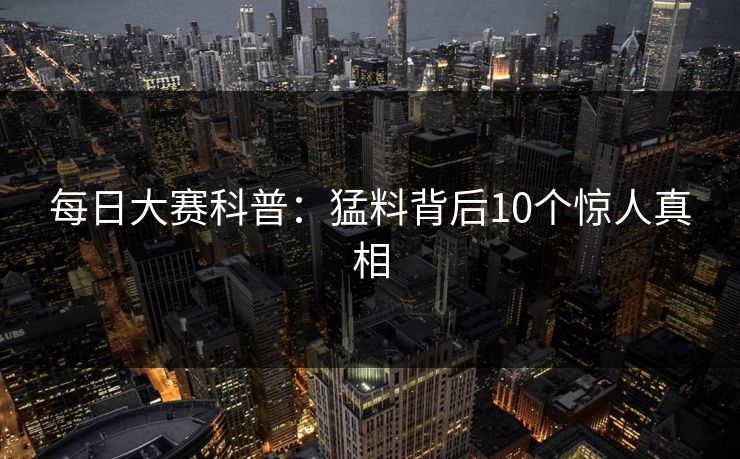 每日大赛科普：猛料背后10个惊人真相