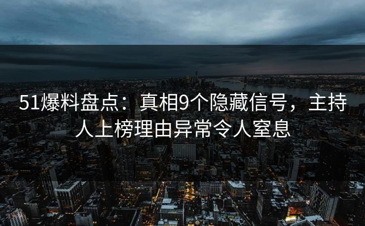 51爆料盘点：真相9个隐藏信号，主持人上榜理由异常令人窒息