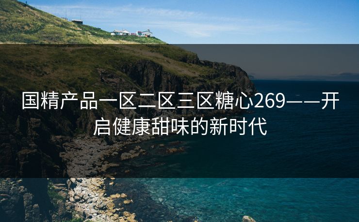 国精产品一区二区三区糖心269——开启健康甜味的新时代