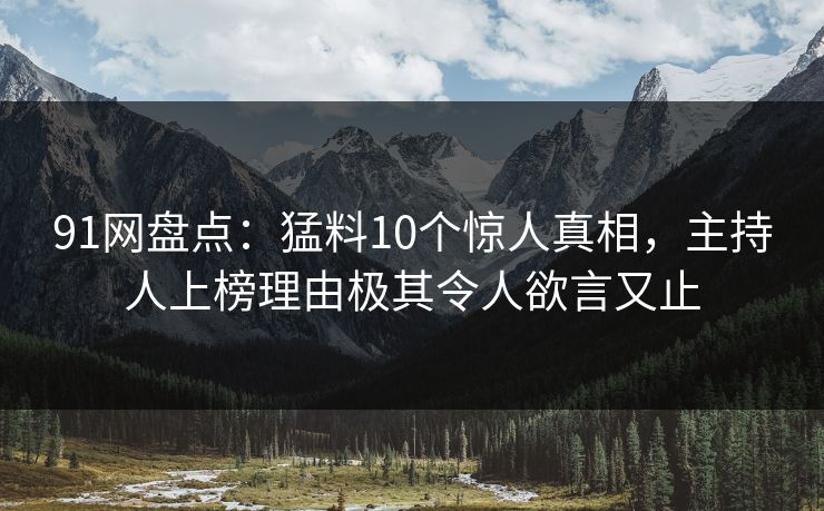 91网盘点：猛料10个惊人真相，主持人上榜理由极其令人欲言又止