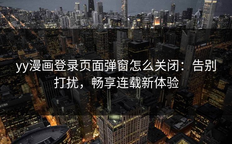 yy漫画登录页面弹窗怎么关闭：告别打扰，畅享连载新体验