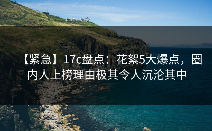 【紧急】17c盘点：花絮5大爆点，圈内人上榜理由极其令人沉沦其中