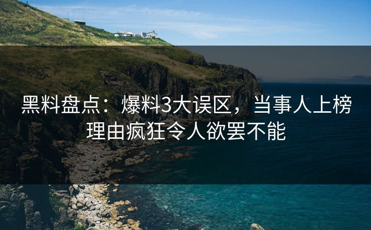 黑料盘点：爆料3大误区，当事人上榜理由疯狂令人欲罢不能